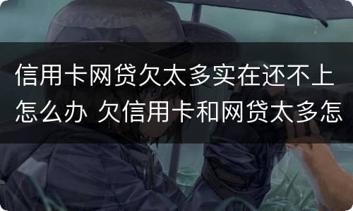 信用卡网贷欠太多实在还不上怎么办 欠信用卡和网贷太多怎么办?