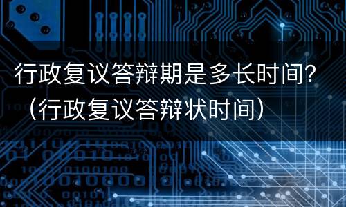 行政复议答辩期是多长时间？（行政复议答辩状时间）