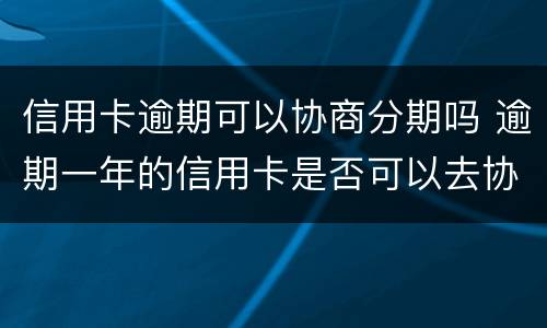 信用卡逾期可以协商分期吗 逾期一年的信用卡是否可以去协商分期