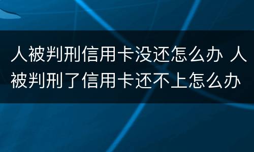 人被判刑信用卡没还怎么办 人被判刑了信用卡还不上怎么办