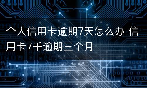个人信用卡逾期7天怎么办 信用卡7千逾期三个月