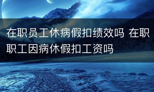 在职员工休病假扣绩效吗 在职职工因病休假扣工资吗