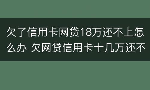 欠了信用卡网贷18万还不上怎么办 欠网贷信用卡十几万还不上怎么办
