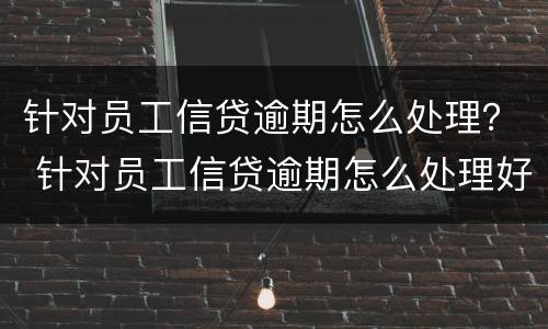 针对员工信贷逾期怎么处理？ 针对员工信贷逾期怎么处理好