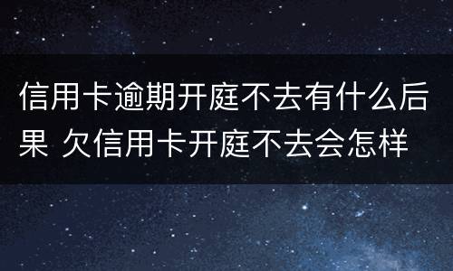 信用卡逾期开庭不去有什么后果 欠信用卡开庭不去会怎样