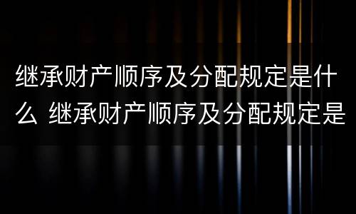 继承财产顺序及分配规定是什么 继承财产顺序及分配规定是什么法律