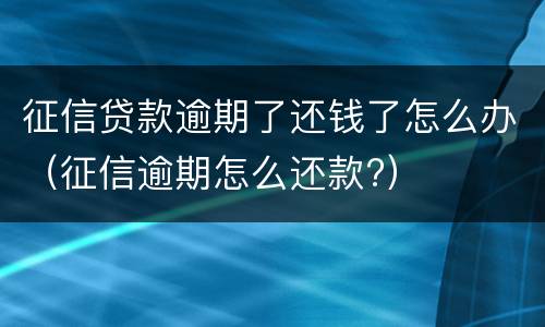 征信贷款逾期了还钱了怎么办（征信逾期怎么还款?）