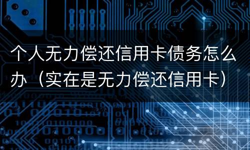 个人无力偿还信用卡债务怎么办（实在是无力偿还信用卡）