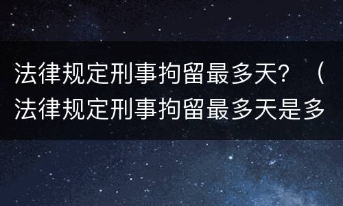 法律规定刑事拘留最多天？（法律规定刑事拘留最多天是多久）