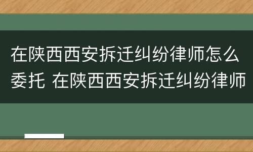 在陕西西安拆迁纠纷律师怎么委托 在陕西西安拆迁纠纷律师怎么委托办理