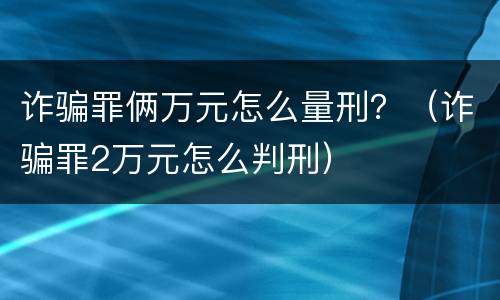 诈骗罪俩万元怎么量刑？（诈骗罪2万元怎么判刑）