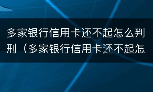 多家银行信用卡还不起怎么判刑（多家银行信用卡还不起怎么判刑呢）