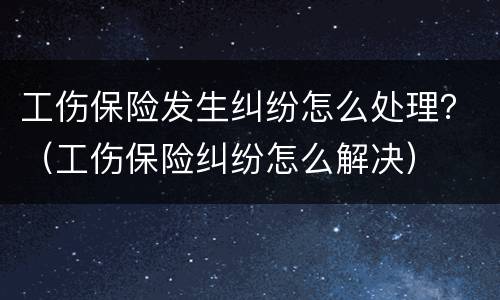 工伤保险发生纠纷怎么处理？（工伤保险纠纷怎么解决）