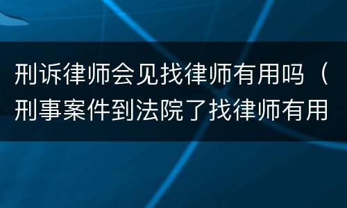 刑诉律师会见找律师有用吗（刑事案件到法院了找律师有用么）