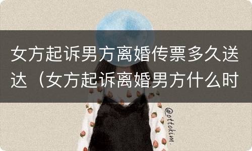 女方起诉男方离婚传票多久送达（女方起诉离婚男方什么时候能收到传票）