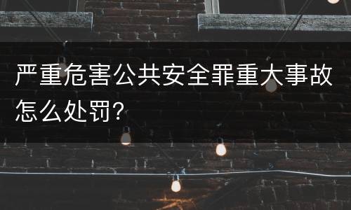 严重危害公共安全罪重大事故怎么处罚？