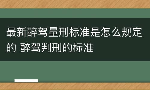 最新醉驾量刑标准是怎么规定的 醉驾判刑的标准