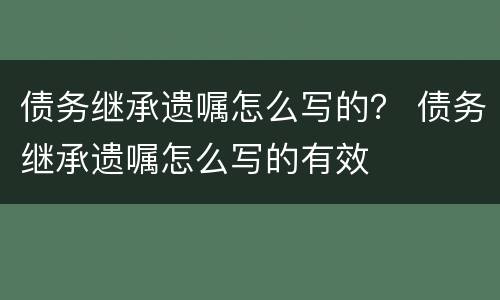 债务继承遗嘱怎么写的？ 债务继承遗嘱怎么写的有效