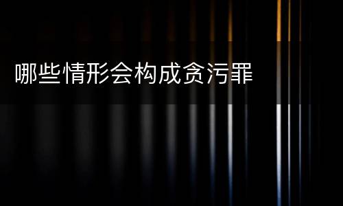 哪些情形会构成贪污罪