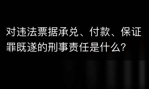 对违法票据承兑、付款、保证罪既遂的刑事责任是什么？