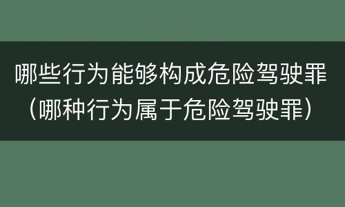 哪些行为能够构成危险驾驶罪（哪种行为属于危险驾驶罪）