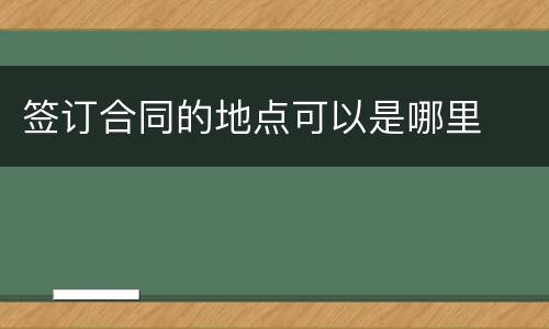 签订合同的地点可以是哪里