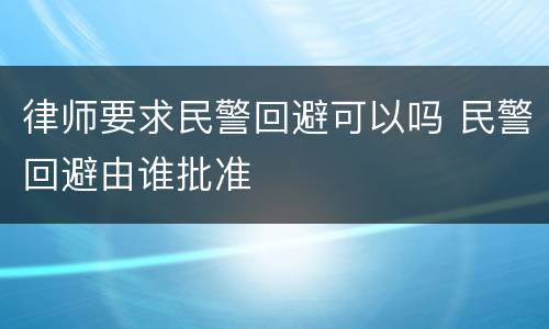 律师要求民警回避可以吗 民警回避由谁批准