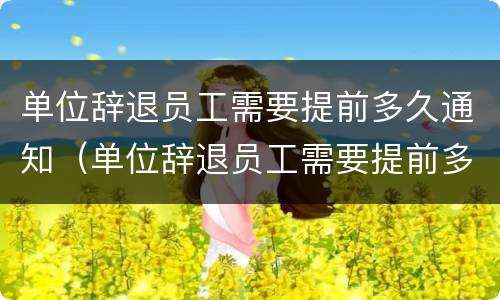 单位辞退员工需要提前多久通知（单位辞退员工需要提前多久通知领导）