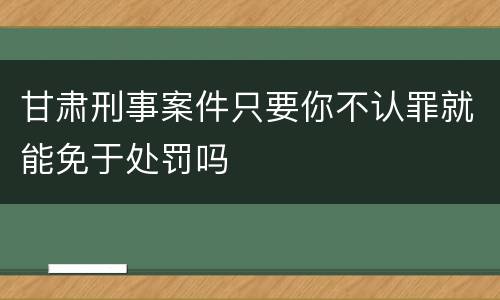 甘肃刑事案件只要你不认罪就能免于处罚吗