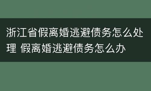 浙江省假离婚逃避债务怎么处理 假离婚逃避债务怎么办