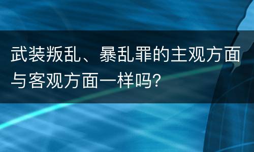 武装叛乱、暴乱罪的主观方面与客观方面一样吗？