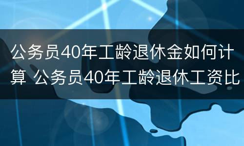 公务员40年工龄退休金如何计算 公务员40年工龄退休工资比例