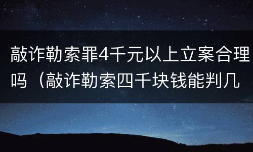 敲诈勒索罪4千元以上立案合理吗（敲诈勒索四千块钱能判几年）