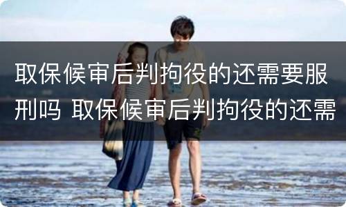 取保候审后判拘役的还需要服刑吗 取保候审后判拘役的还需要服刑吗