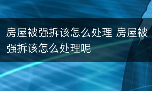房屋被强拆该怎么处理 房屋被强拆该怎么处理呢
