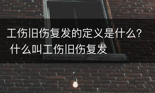 工伤旧伤复发的定义是什么？ 什么叫工伤旧伤复发