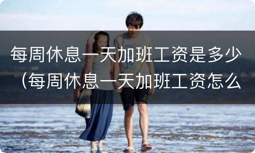 每周休息一天加班工资是多少（每周休息一天加班工资怎么算）