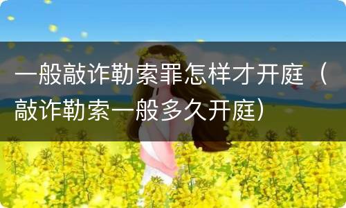 一般敲诈勒索罪怎样才开庭（敲诈勒索一般多久开庭）