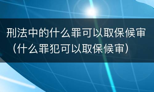 刑法中的什么罪可以取保候审（什么罪犯可以取保候审）