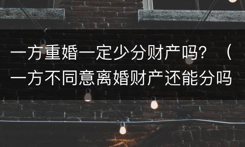 一方重婚一定少分财产吗？（一方不同意离婚财产还能分吗）
