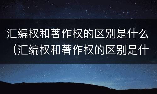 汇编权和著作权的区别是什么（汇编权和著作权的区别是什么意思）