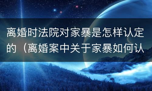 离婚时法院对家暴是怎样认定的（离婚案中关于家暴如何认定）