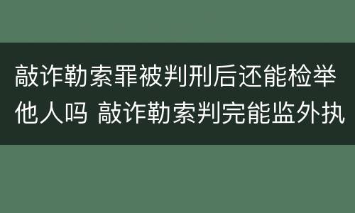 敲诈勒索罪被判刑后还能检举他人吗 敲诈勒索判完能监外执行吗