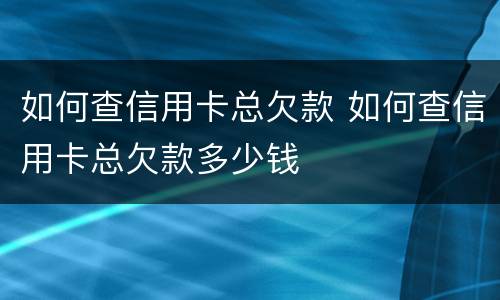 如何查信用卡总欠款 如何查信用卡总欠款多少钱