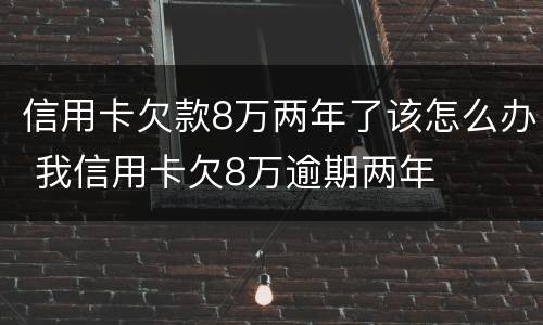 信用卡欠款8万两年了该怎么办 我信用卡欠8万逾期两年