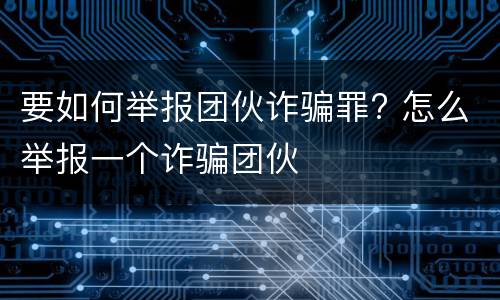 要如何举报团伙诈骗罪? 怎么举报一个诈骗团伙