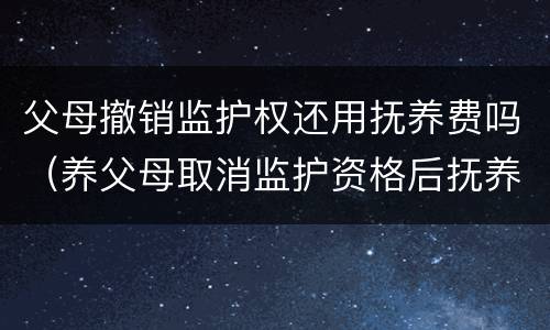 父母撤销监护权还用抚养费吗（养父母取消监护资格后抚养费）