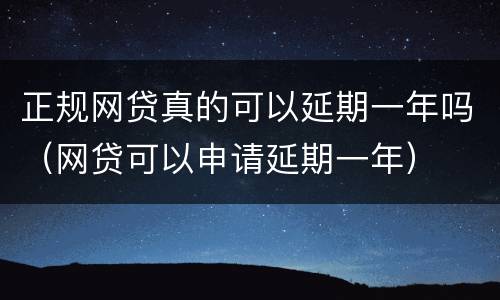 正规网贷真的可以延期一年吗（网贷可以申请延期一年）