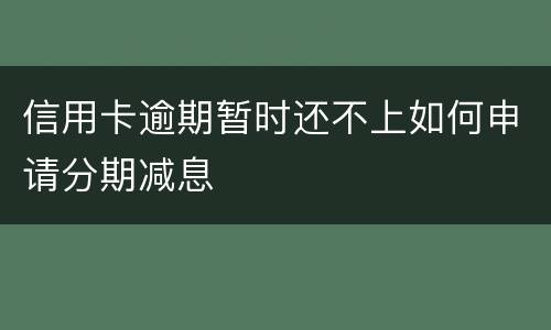 信用卡逾期暂时还不上如何申请分期减息