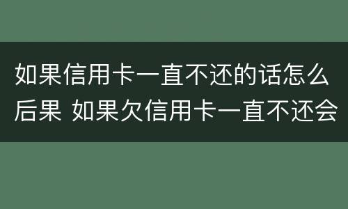 如果信用卡一直不还的话怎么后果 如果欠信用卡一直不还会怎样